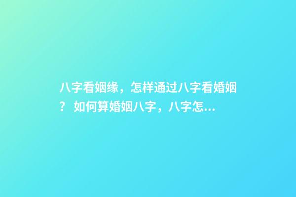 八字看姻缘，怎样通过八字看婚姻？ 如何算婚姻八字，八字怎么算出自己婚姻-第1张-观点-玄机派